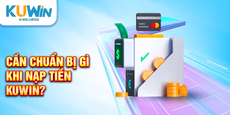 Cần chuẩn bị gì khi nạp tiền Kuwin?